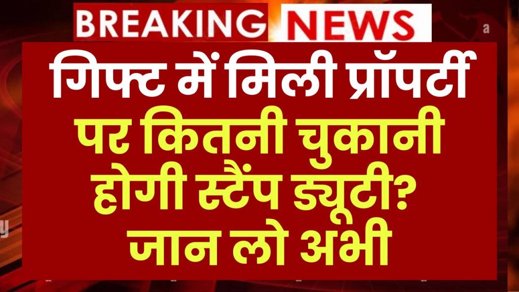 गिफ्ट में मिली प्रॉपर्टी पर कितनी चुकानी होगी स्टैंप ड्यूटी? जान लो अभी