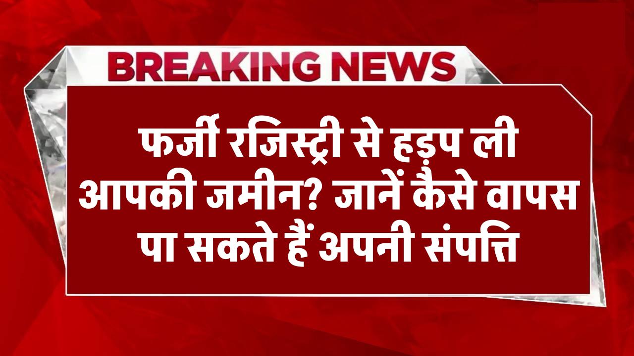 फर्जी रजिस्ट्री से हड़प ली आपकी जमीन? जानें कैसे वापस पा सकते हैं अपनी संपत्ति