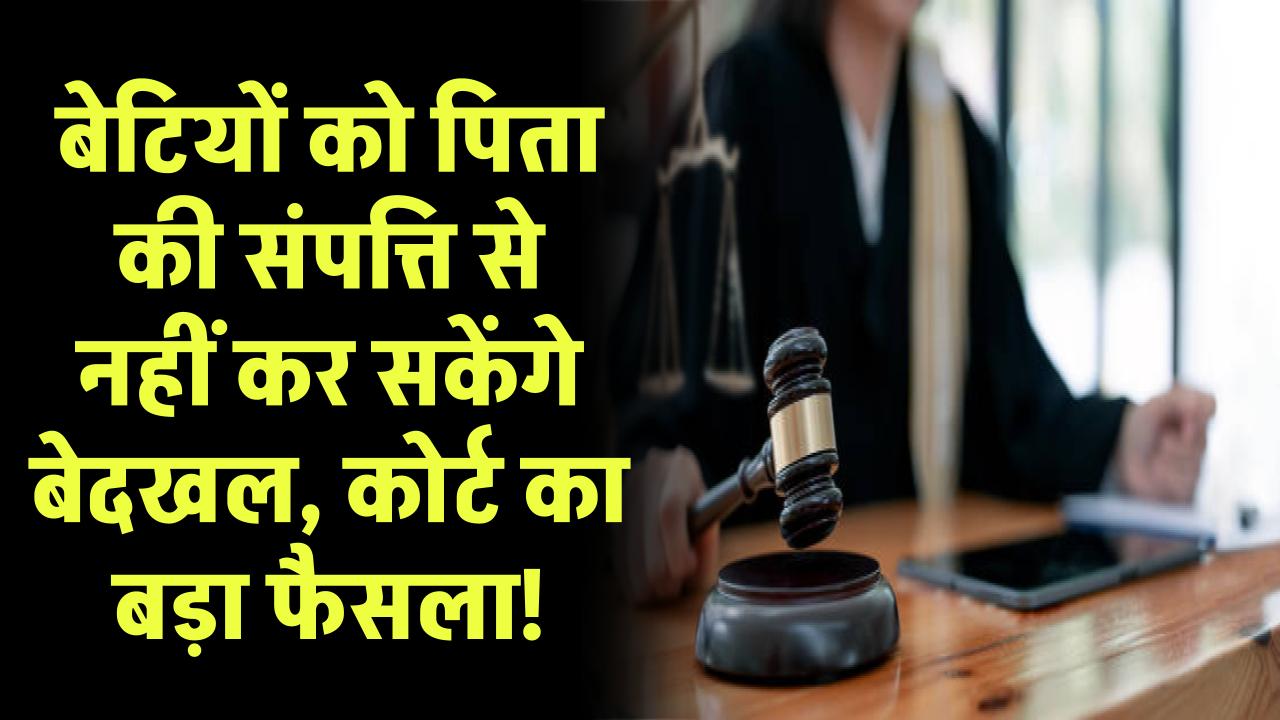 ऐतिहासिक फैसला! बेटियों को पिता की संपत्ति से बेदखल करना अब नामुमकिन 43 साल बाद आया ऐसा आदेश