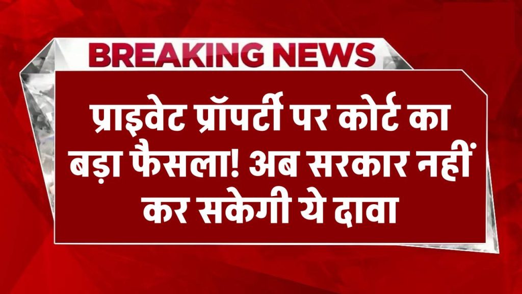 प्राइवेट प्रॉपर्टी पर सुप्रीम कोर्ट का बड़ा फैसला! अब सरकार नहीं कर सकेगी ये दावा